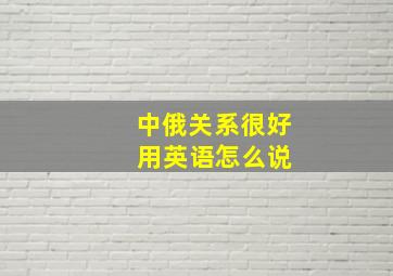 中俄关系很好 用英语怎么说